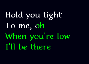 Hold you tight
To me, oh

When you're low
I'll be there