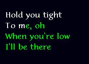 Hold you tight
To me, oh

When you're low
I'll be there