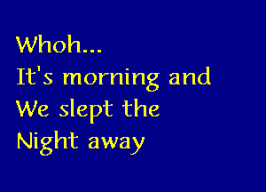 Whoh...
It's morning and

We slept the
Night away