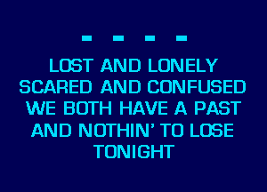 LOST AND LONELY
SCARED AND CONFUSED
WE BOTH HAVE A PAST
AND NOTHIN' TO LOSE
TONIGHT