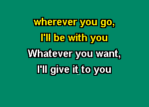 wherever you go,
I'll be with you
Whatever you want,

I'll give it to you