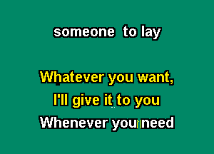 someone to lay

Whatever you want,
I'll give ithto you

Whenever younneed