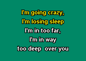 I'm going crazy,

I'm losing sleep
I'm in too far,
I'm in way
too deep over you