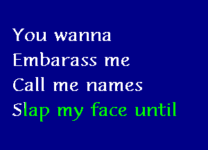 You wanna
Embarass me

Call me names
Slap my face until