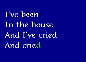 I've been
In the house

And I've cried
And cried