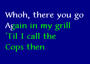 Whoh, there you go
Again in my grill

'Til I call the
Cops then