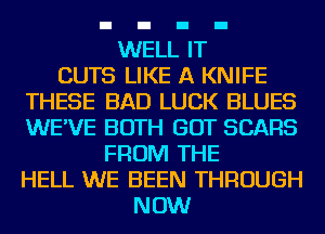 WELL IT
CUTS LIKE A KNIFE
THESE BAD LUCK BLUES
WE'VE BOTH GOT SEARS
FROM THE
HELL WE BEEN THROUGH

NOW