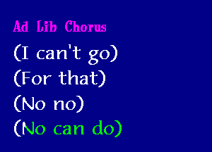 (I can't go)

(For that)
(No no)
(No can do)