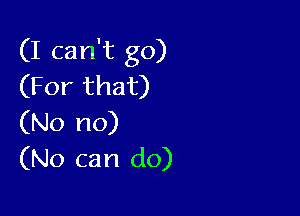 (I can't go)
(For that)

(No no)
(No can do)