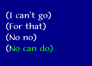 (I can't go)
(For that)

(No no)
(No can do)