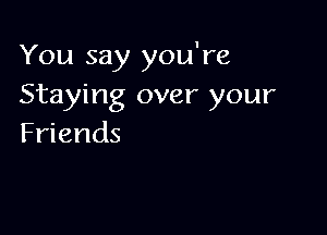 You say you're
Staying over your

Friends