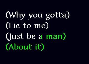 (Why you gotta)
(Lie to me)

(just be a man)
(About it)