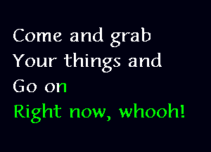 Come and grab
Your things and

Go on
Right now, whooh!