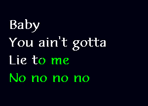 Baby
You ain't gotta

Lie to me
No no no no