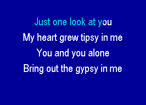 Just one look at you
My head grew tipsy in me
You and you alone

Bring out the gypsy in me