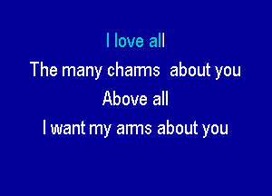 I love all

The many charms about you
Above all

lwant my arms about you