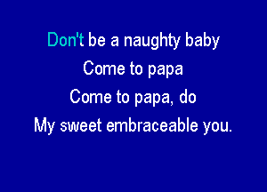 Don't be a naughty baby
Come to papa

Come to papa, do
My sweet embraceable you.