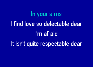 In your arms
lfmd love so delectable dear
I'm afraid

It isn't quite respectable dear
