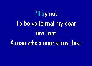 I'll try not
To be so formal my dear
Am I not

A man who's normal my dear