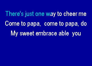 There's just one way to cheer me
Come to papa, come to papa, do

My sweet embrace able you