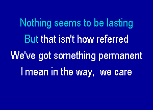 Nothing seems to be lasting
But that isn't how referred
We've got something permanent
I mean in the way, we care