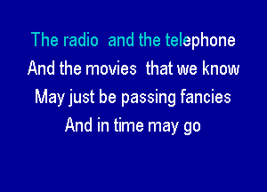 The radio and the telephone
And the movies that we know

Mayjust be passing fancies

And in time may go
