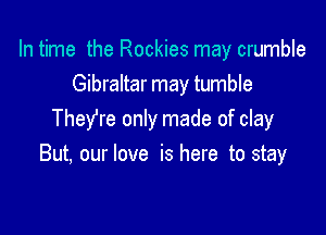 In time the Rockies may crumble
Gibraltar may tumble

TheYre only made of clay
But, our love is here to stay