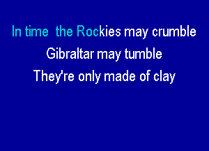 In time the Rockies may crumble
Gibraltar may tumble

TheYre only made of clay
