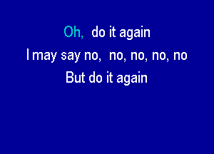 0h, do it again
I may say no, no, no, no, no

But do it again