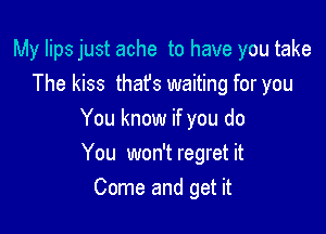 My lips just ache to have you take
The kiss that's waiting for you

You know if you do

You won't regret it
Come and get it