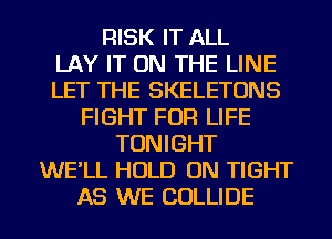 RISK IT ALL
LAY IT ON THE LINE
LET THE SKELETONS
FIGHT FOR LIFE
TONIGHT
WE'LL HOLD ON TIGHT
AS WE COLLIDE