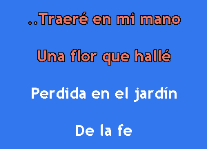 ..Traere'2 en mi mano

Una flor que hallcig

Perdida en el jardin

De la fe