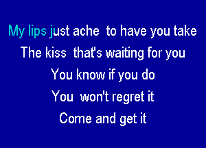 My lips just ache to have you take
The kiss that's waiting for you

You know if you do

You won't regret it
Come and get it