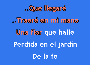 ..Que llegarei
..Traew en mi mano

Una flor que balk

Perdida en el jardin

De la fe