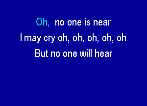 Oh, no one is near

I may cry oh, oh, oh, oh, oh

But no one will hear