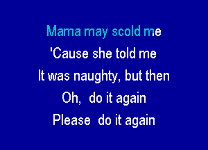 Mama may scold me
'Cause she told me

It was naughty, but then
Oh, do it again
Please do it again