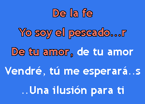 De la fe
Yo soy el pescado...r
De tu amor, de tu amor
Vendre'z, tL'I me esperara..s

..Una ilusic'm para ti