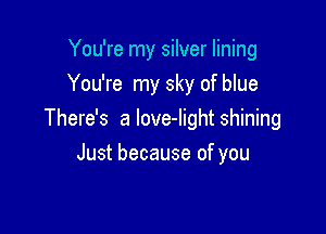You're my silver lining
You're my sky of blue

There's a love-Iight shining

Just because of you