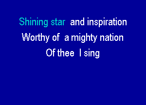 Shining star and inspiration
Worthy of a mighty nation

Of thee I sing