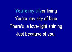 You're my silver lining
You're my sky of blue

There's a love-Iight shining

Just because of you.