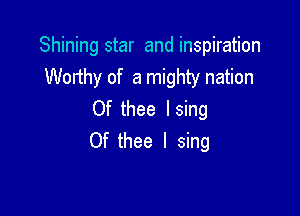 Shining star and inspiration
Worthy of a mighty nation

Of thee Ising
Of thee I sing