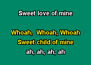 Sweet love of mine

Whoah, Whoah, Whoah

Sweet child of mine
ah,ah,ah,ah