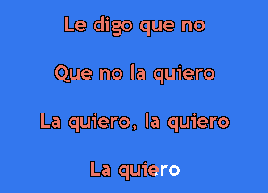 Le digo que no

Que no la quiero

La quiero, la quiero

La quiero