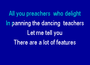 All you preachers who delight
ln panning the dancing teachers

Let me tell you
There are a lot of features