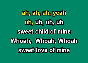 ah,ah,ah,yeah
uh,uh,uh,uh

sweet child of mine
Whoah, Whoah, Whoah
sweet love of mine