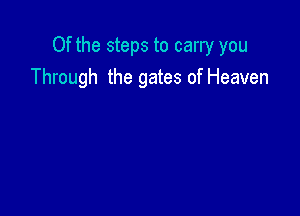 Of the steps to carry you
Through the gates of Heaven