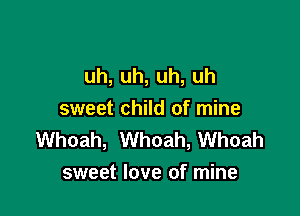 uh,uh,uh,uh

sweet child of mine
Whoah, Whoah, Whoah
sweet love of mine