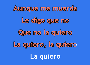 Aunque me muerda

Le digo que no

Que no la quiero
La quiero, Ia quiero

La quiero