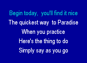 Begin today, you'll find it nice
The quickest way to Paradise
When you practice
Here's the thing to do

Simply say as you go