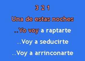 3 2 1
Una de estas noches

..Yo voy a raptarte

..Voy a seducirte

..Voy a arrinconarte